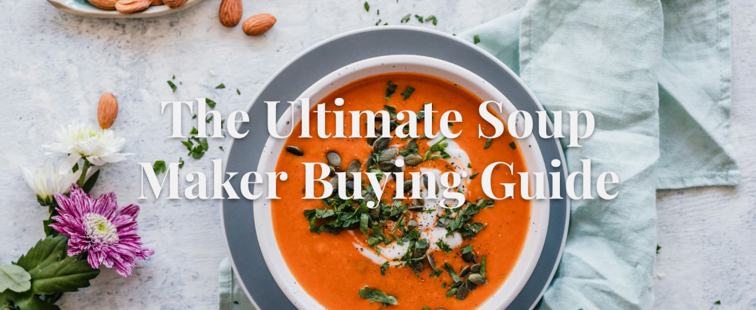 The Ultimate Guide to Buying a Soup Maker